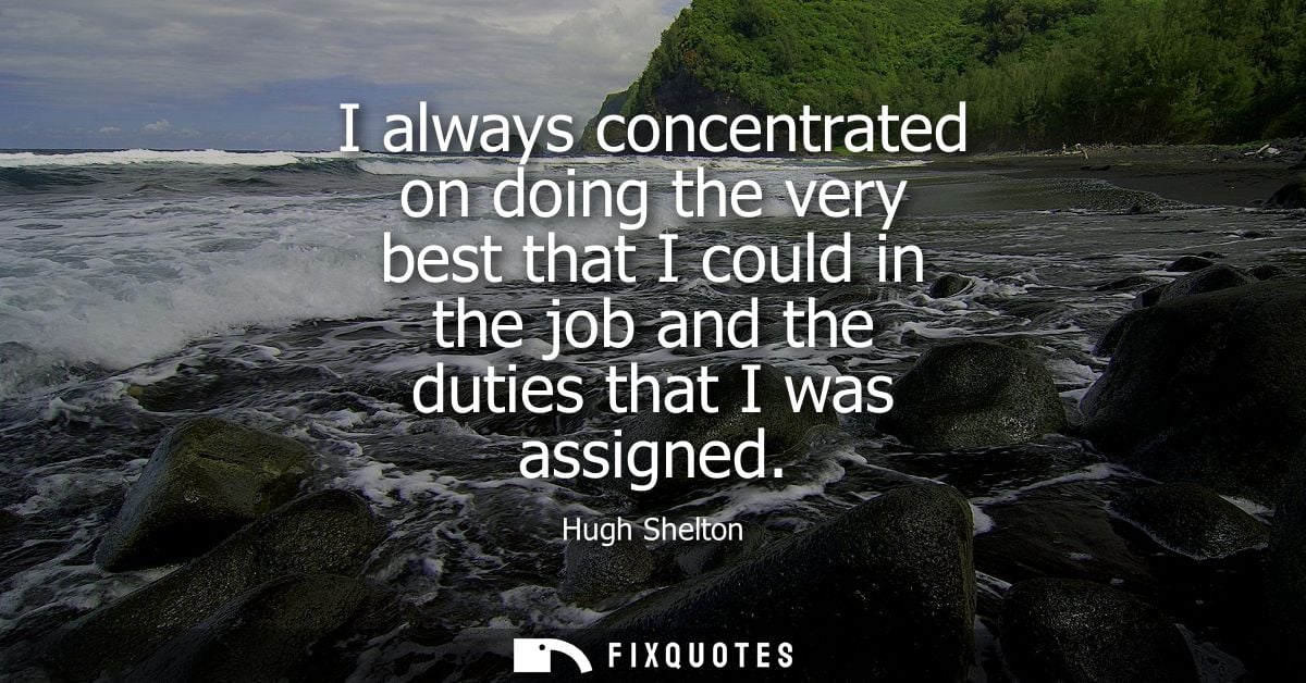 I always concentrated on doing the very best that I could in the job and the duties that I was assigned