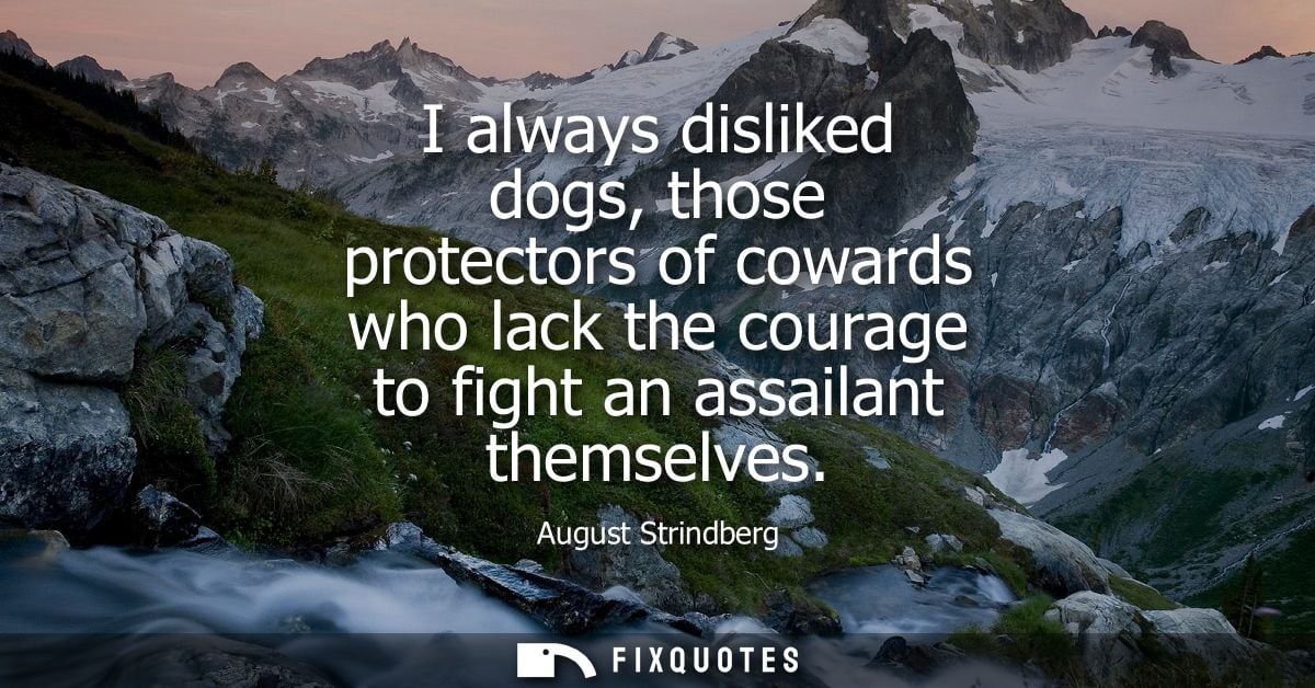 I always disliked dogs, those protectors of cowards who lack the courage to fight an assailant themselves