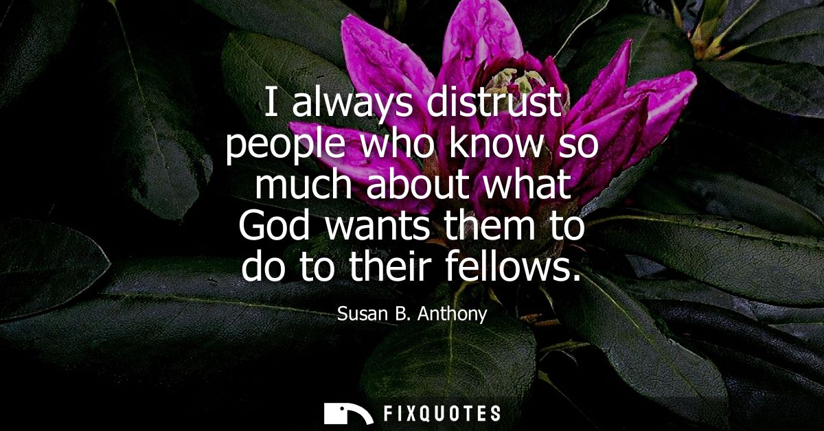I always distrust people who know so much about what God wants them to do to their fellows
