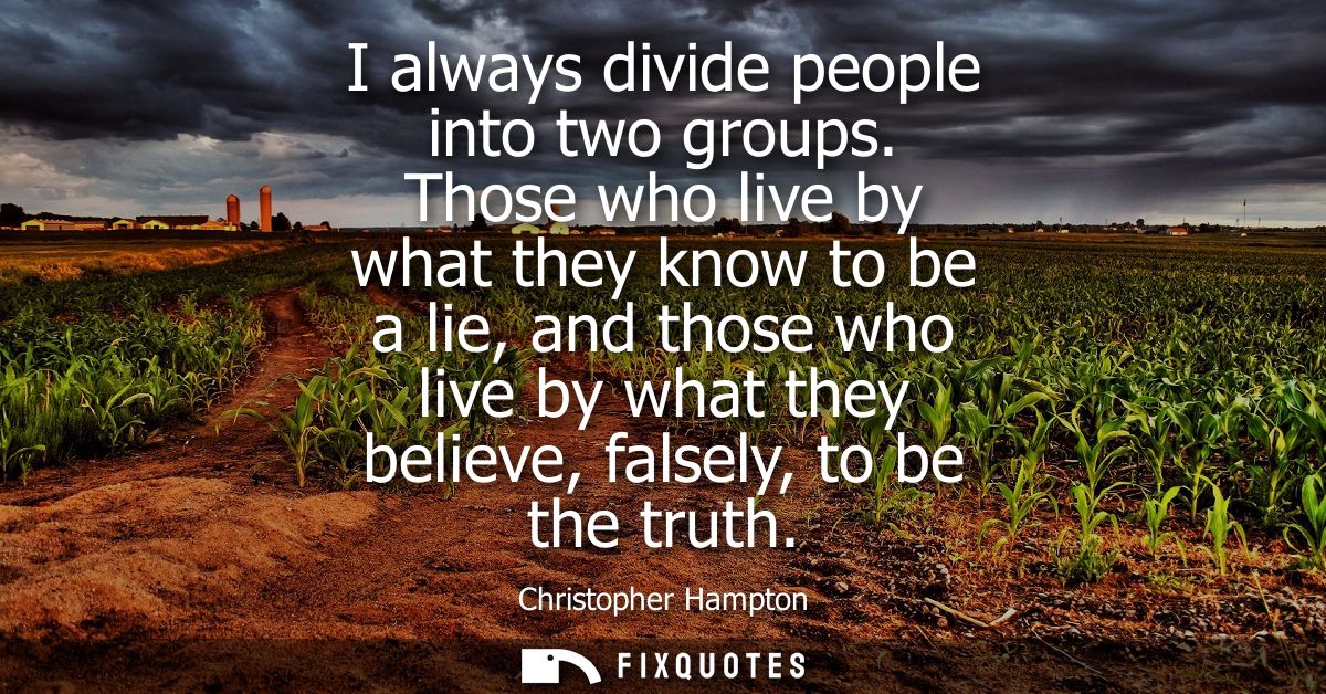 I always divide people into two groups. Those who live by what they know to be a lie, and those who live by what they be