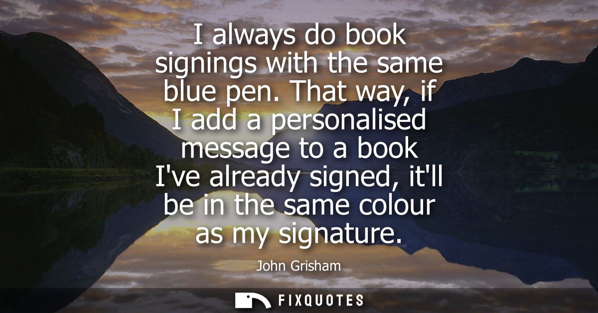 I always do book signings with the same blue pen. That way, if I add a personalised message to a book Ive already signed