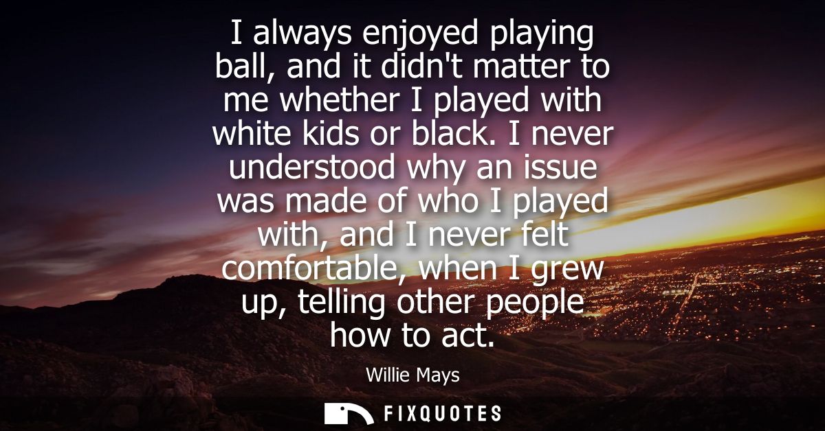 I always enjoyed playing ball, and it didnt matter to me whether I played with white kids or black. I never understood w