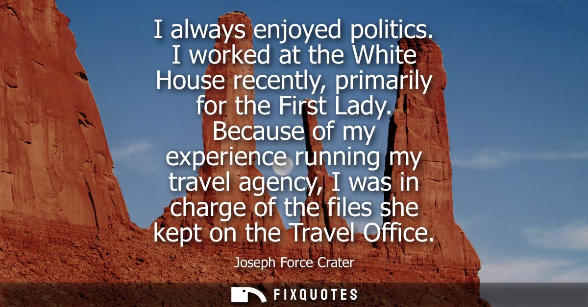 I always enjoyed politics. I worked at the White House recently, primarily for the First Lady. Because of my experience 