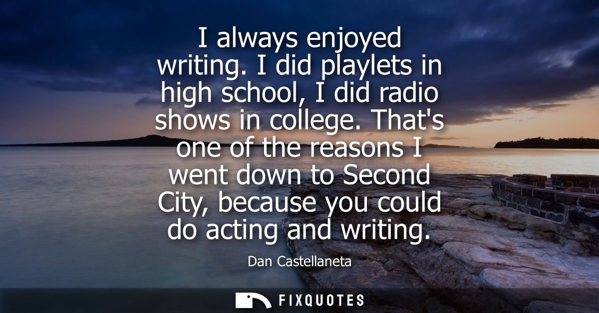 I always enjoyed writing. I did playlets in high school, I did radio shows in college. Thats one of the reasons I went d
