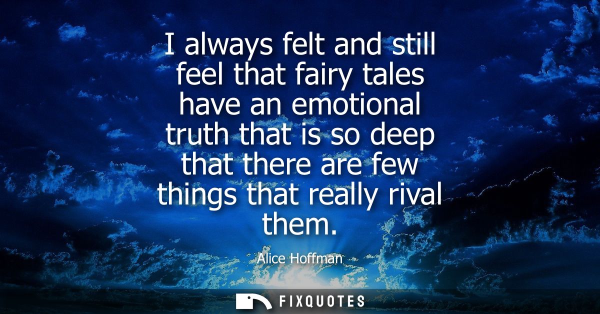 I always felt and still feel that fairy tales have an emotional truth that is so deep that there are few things that rea