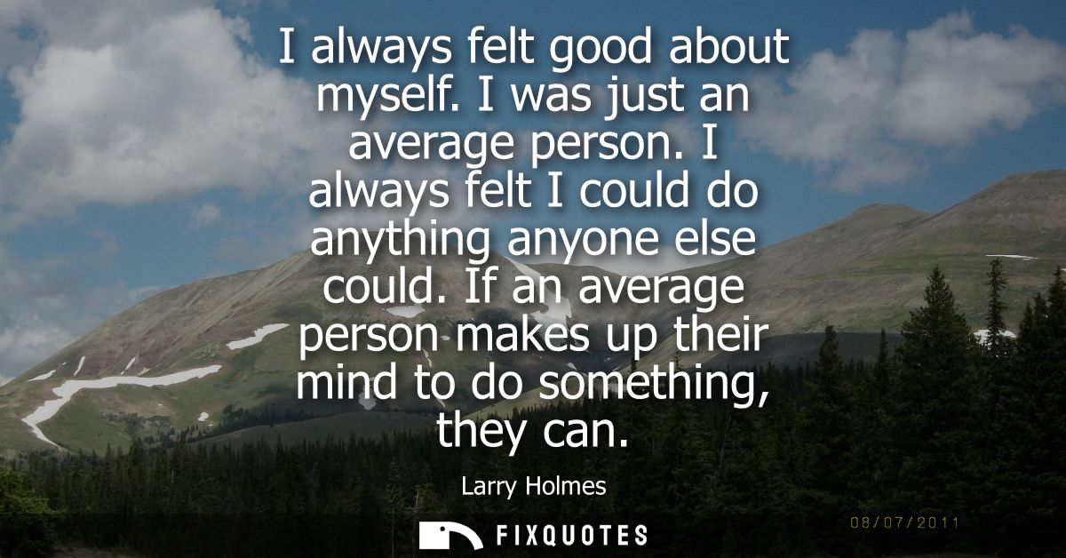 I always felt good about myself. I was just an average person. I always felt I could do anything anyone else could.