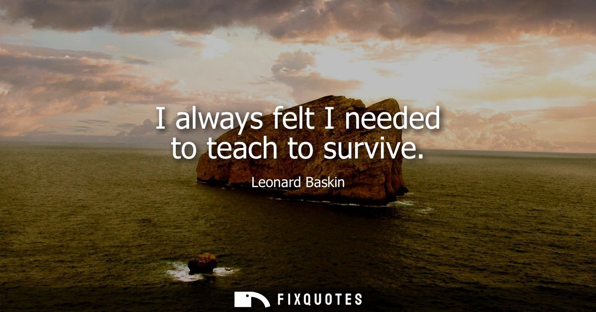 I always felt I needed to teach to survive