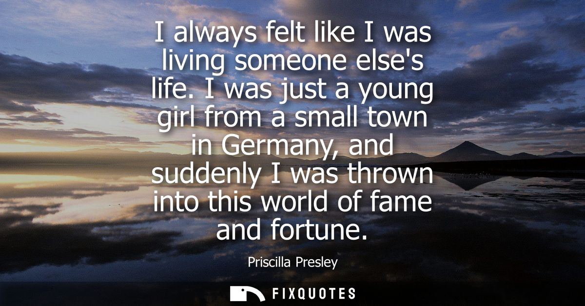 I always felt like I was living someone elses life. I was just a young girl from a small town in Germany, and suddenly I