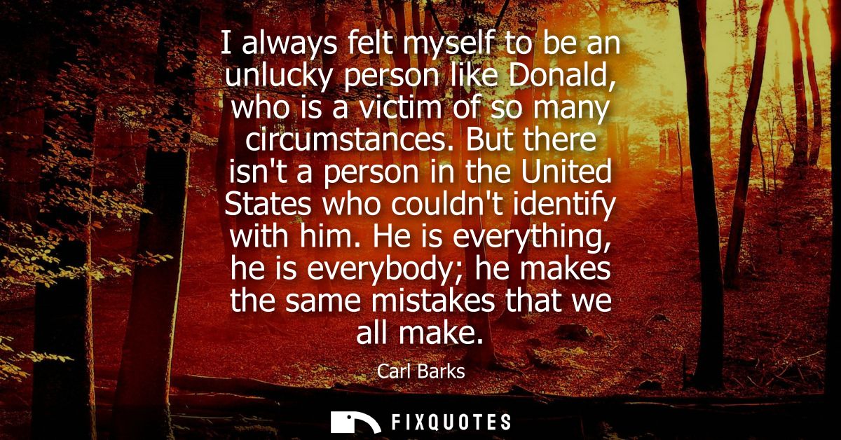 I always felt myself to be an unlucky person like Donald, who is a victim of so many circumstances. But there isnt a per