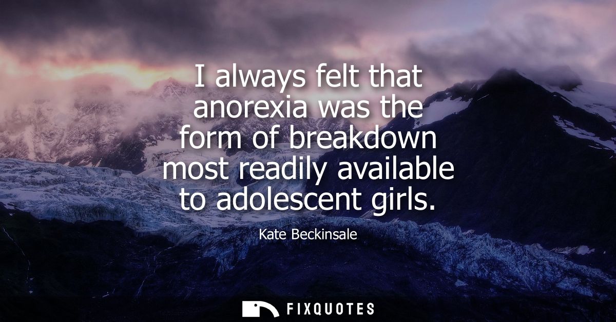 I always felt that anorexia was the form of breakdown most readily available to adolescent girls