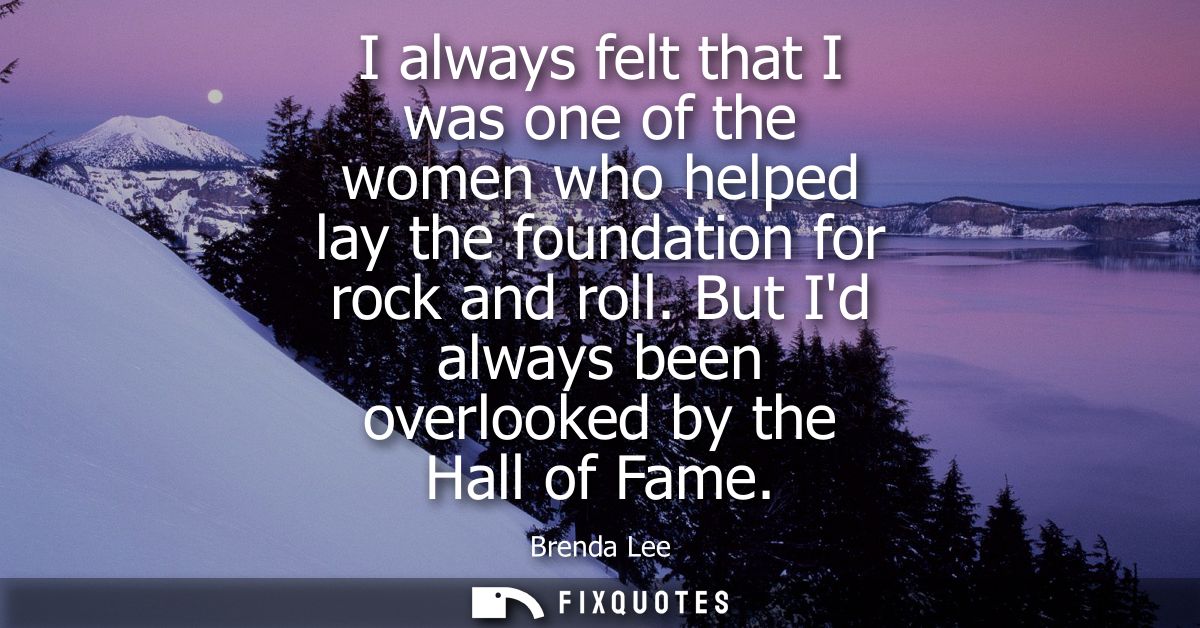 I always felt that I was one of the women who helped lay the foundation for rock and roll. But Id always been overlooked