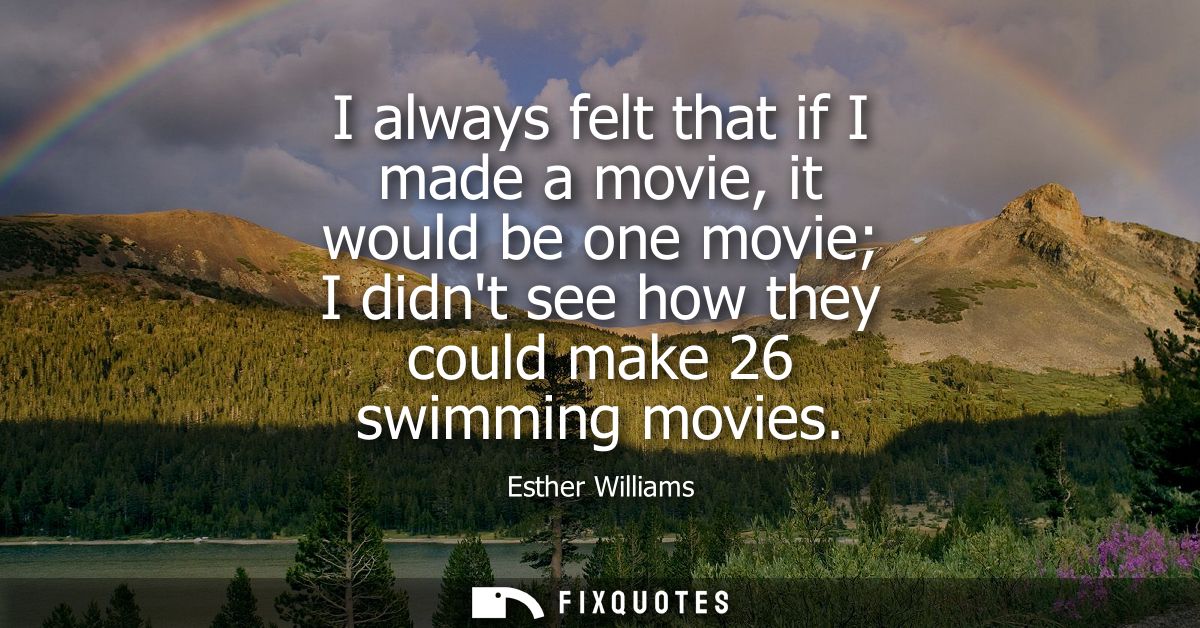 I always felt that if I made a movie, it would be one movie I didnt see how they could make 26 swimming movies
