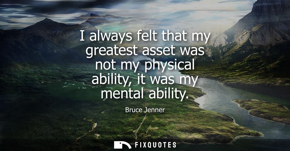 I always felt that my greatest asset was not my physical ability, it was my mental ability