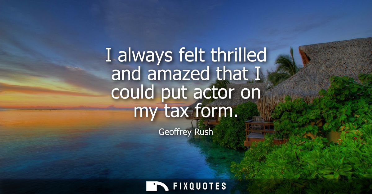 I always felt thrilled and amazed that I could put actor on my tax form