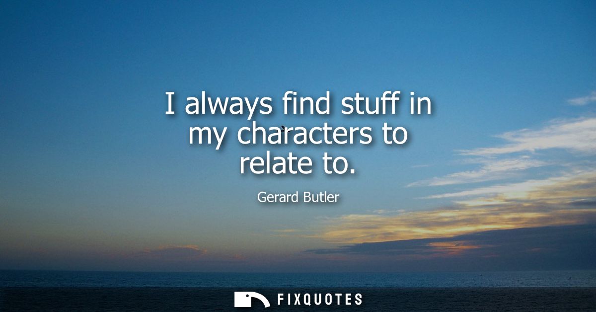 I always find stuff in my characters to relate to - Gerard Butler