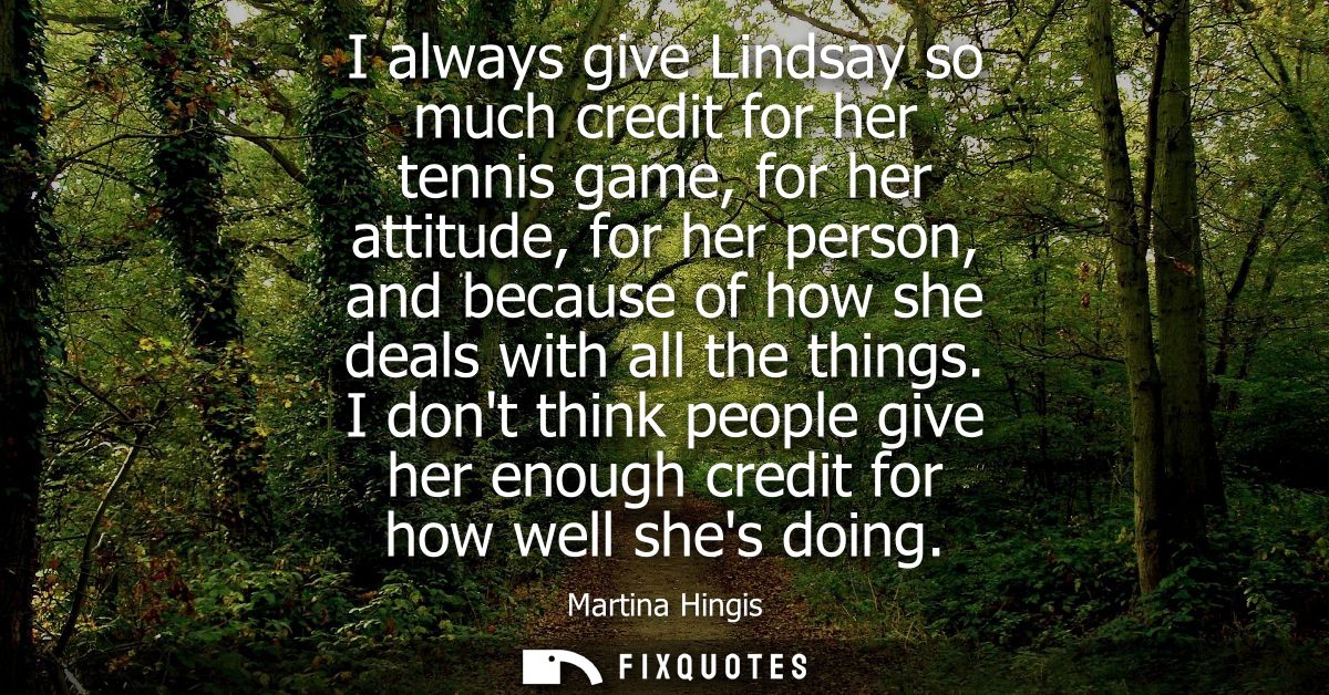 I always give Lindsay so much credit for her tennis game, for her attitude, for her person, and because of how she deals