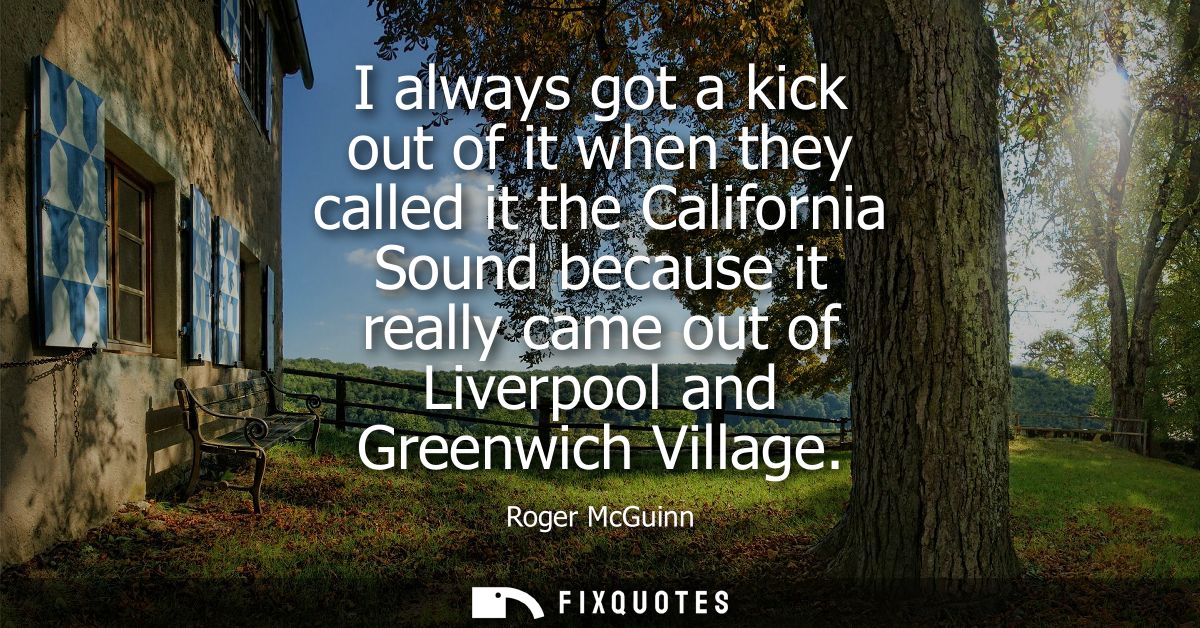 I always got a kick out of it when they called it the California Sound because it really came out of Liverpool and Green
