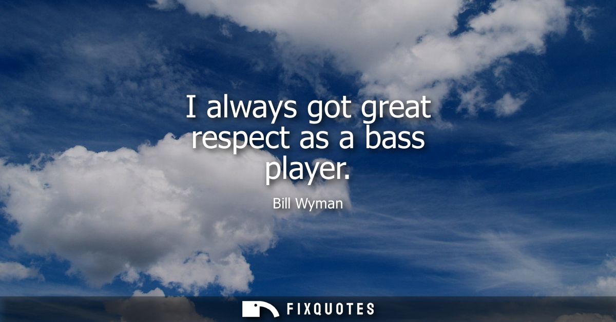 I always got great respect as a bass player