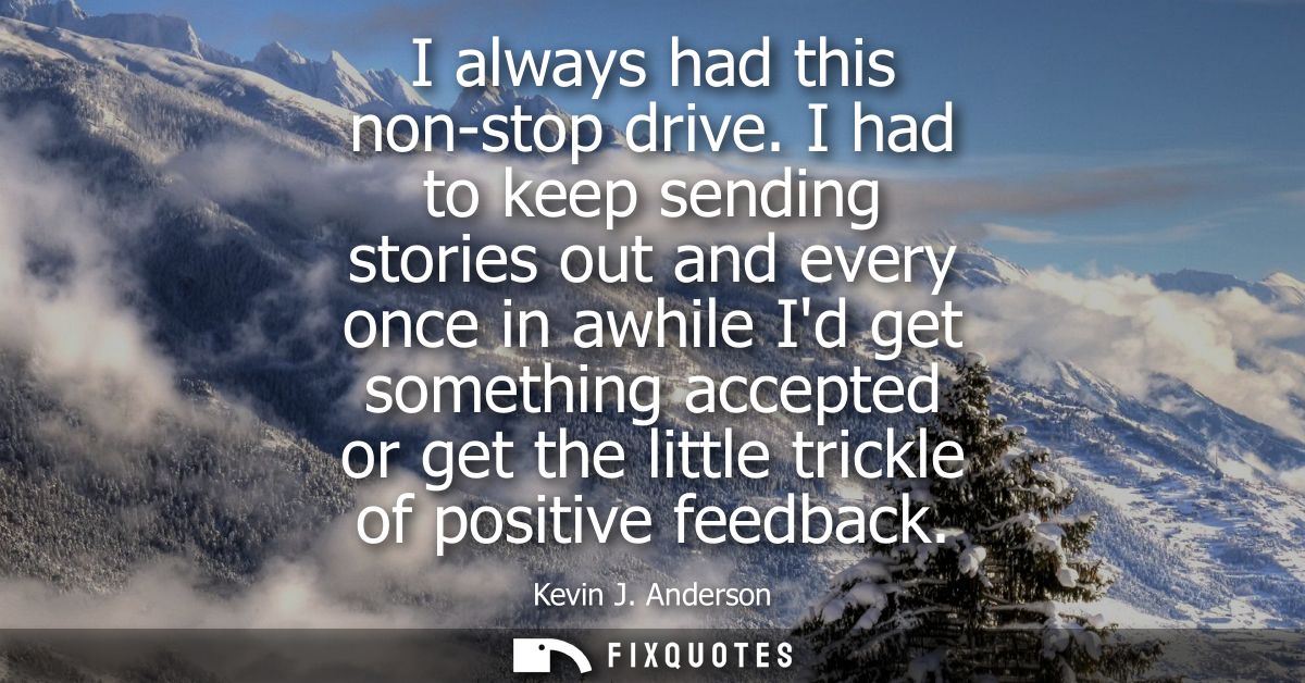 I always had this non-stop drive. I had to keep sending stories out and every once in awhile Id get something accepted o