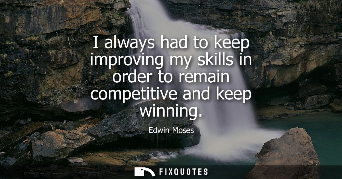 I always had to keep improving my skills in order to remain competitive and keep winning