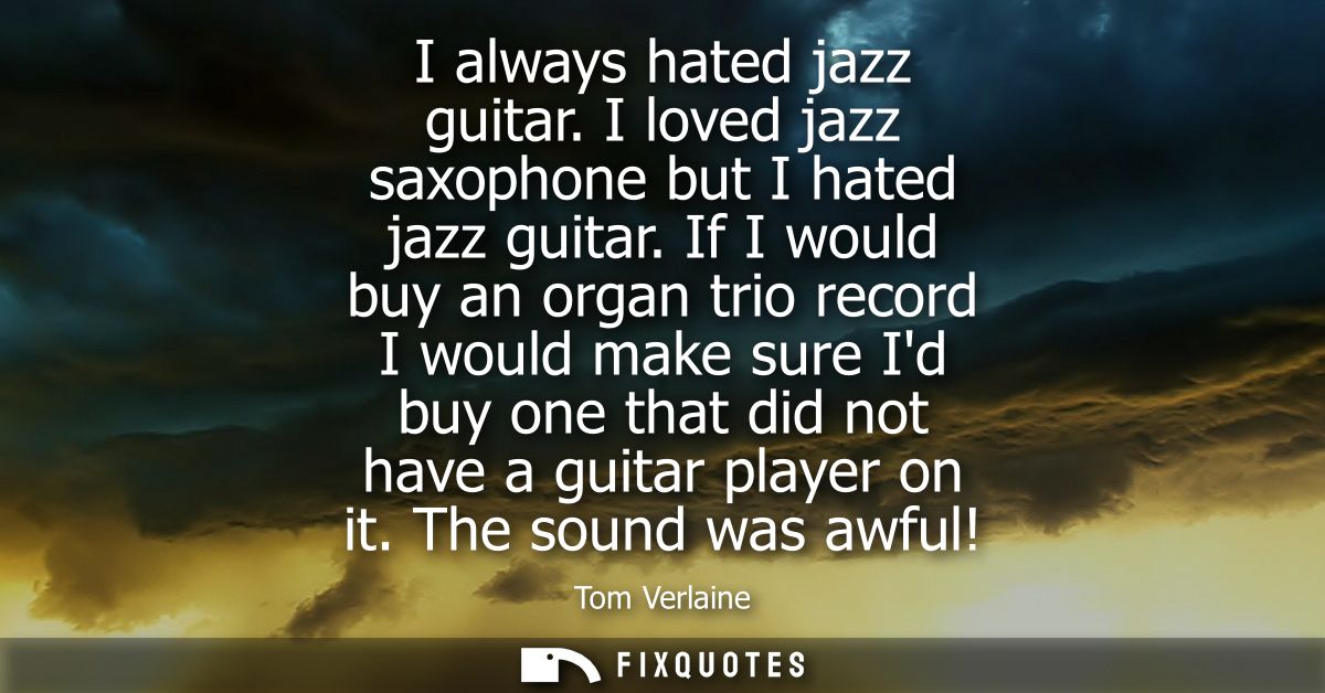 I always hated jazz guitar. I loved jazz saxophone but I hated jazz guitar. If I would buy an organ trio record I would 