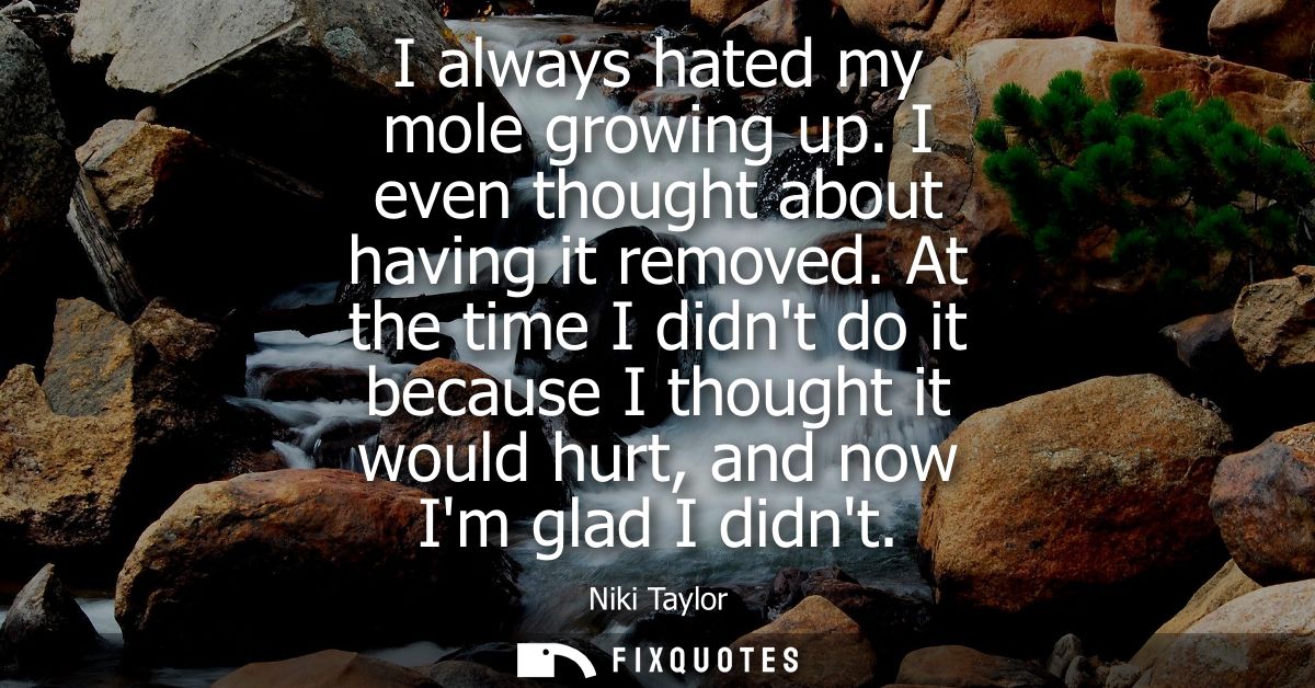 I always hated my mole growing up. I even thought about having it removed. At the time I didnt do it because I thought i