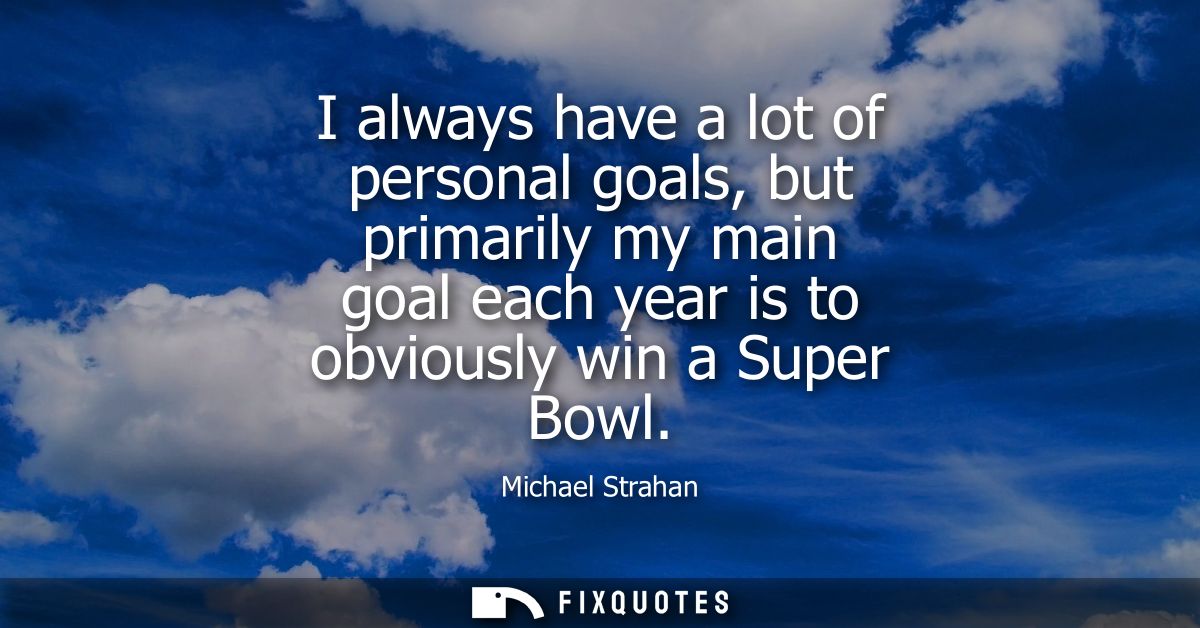 I always have a lot of personal goals, but primarily my main goal each year is to obviously win a Super Bowl
