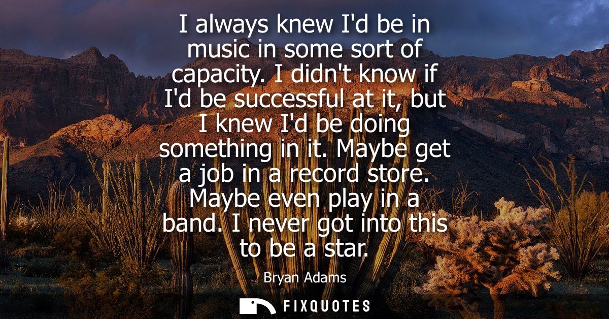 I always knew Id be in music in some sort of capacity. I didnt know if Id be successful at it, but I knew Id be doing so