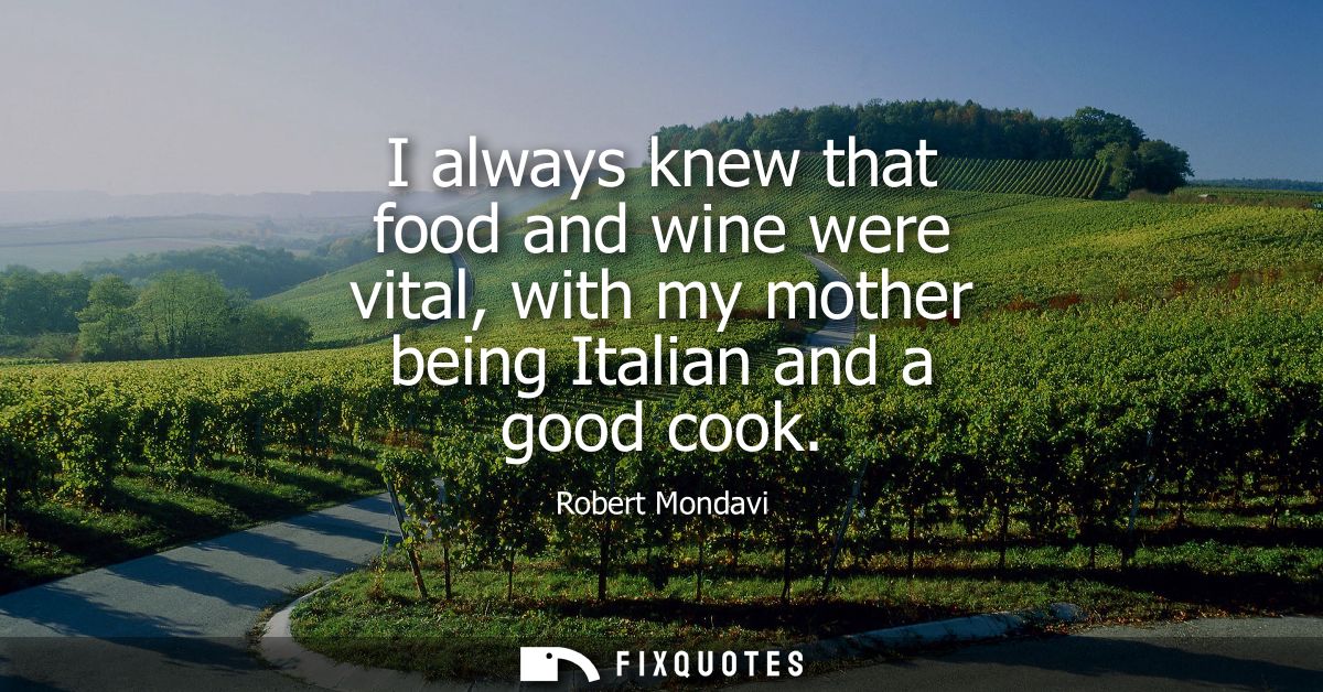 I always knew that food and wine were vital, with my mother being Italian and a good cook