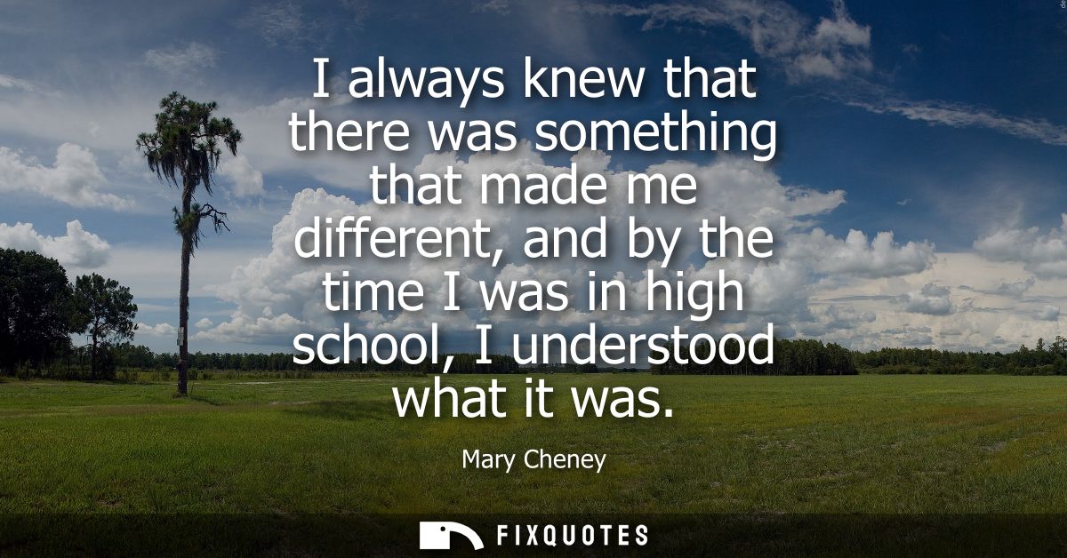 I always knew that there was something that made me different, and by the time I was in high school, I understood what i