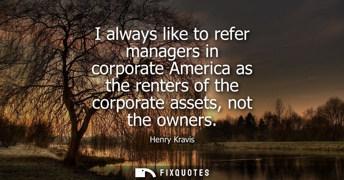 I always like to refer managers in corporate America as the renters of the corporate assets, not the owners