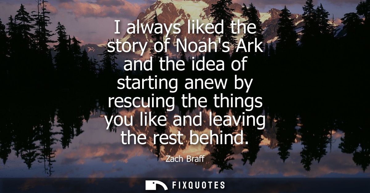 I always liked the story of Noahs Ark and the idea of starting anew by rescuing the things you like and leaving the rest