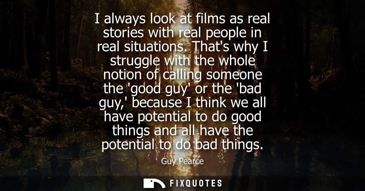 I always look at films as real stories with real people in real situations. Thats why I struggle with the whole notion o