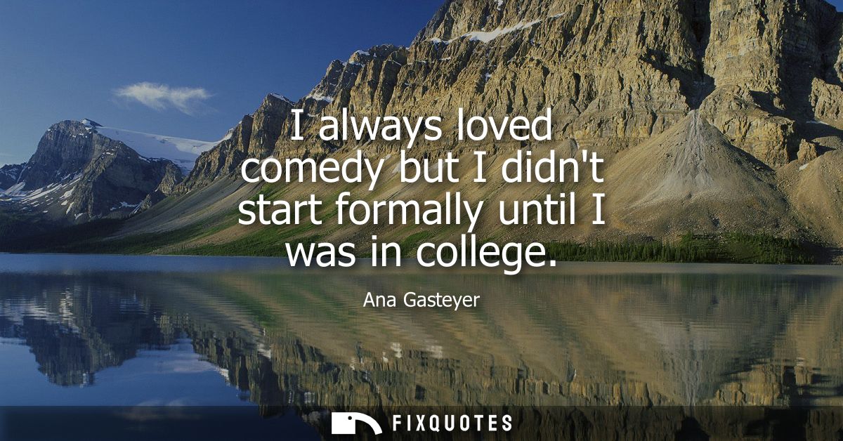I always loved comedy but I didnt start formally until I was in college