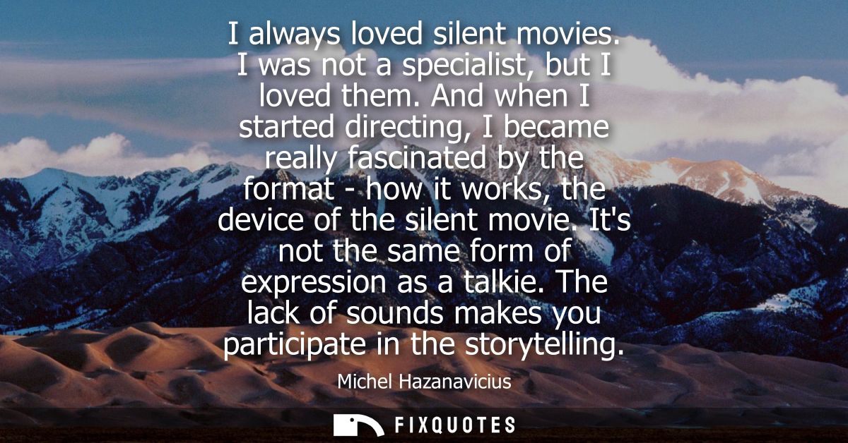 I always loved silent movies. I was not a specialist, but I loved them. And when I started directing, I became really fa