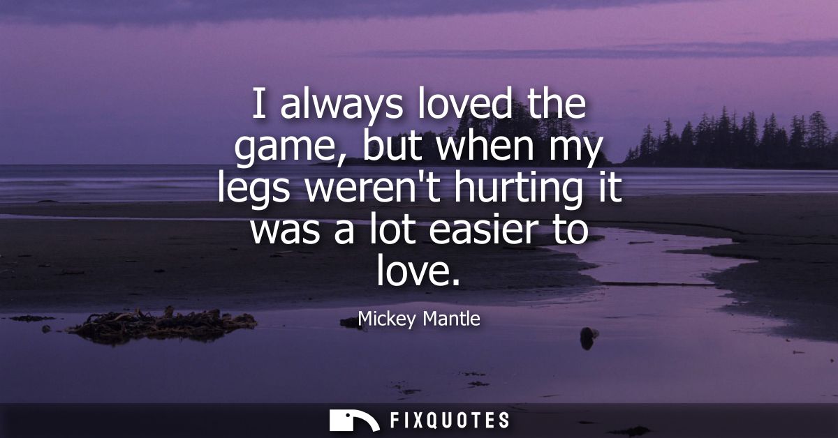 I always loved the game, but when my legs werent hurting it was a lot easier to love