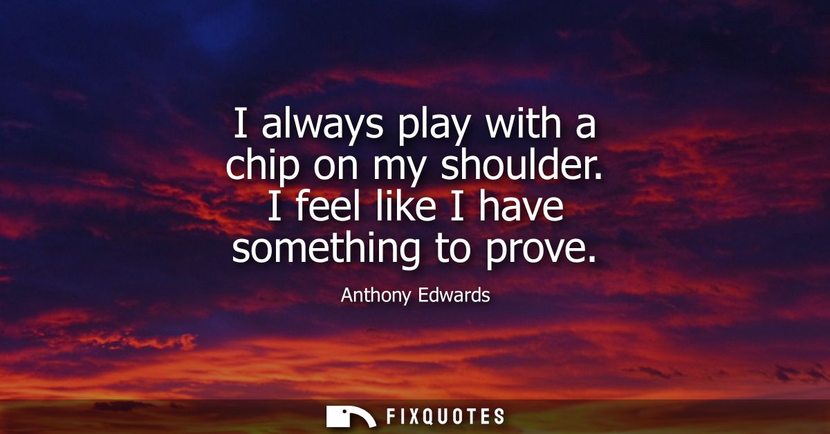 I always play with a chip on my shoulder. I feel like I have something to prove