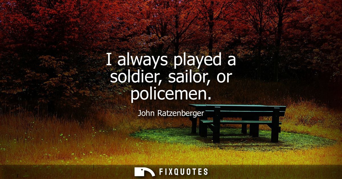 I always played a soldier, sailor, or policemen