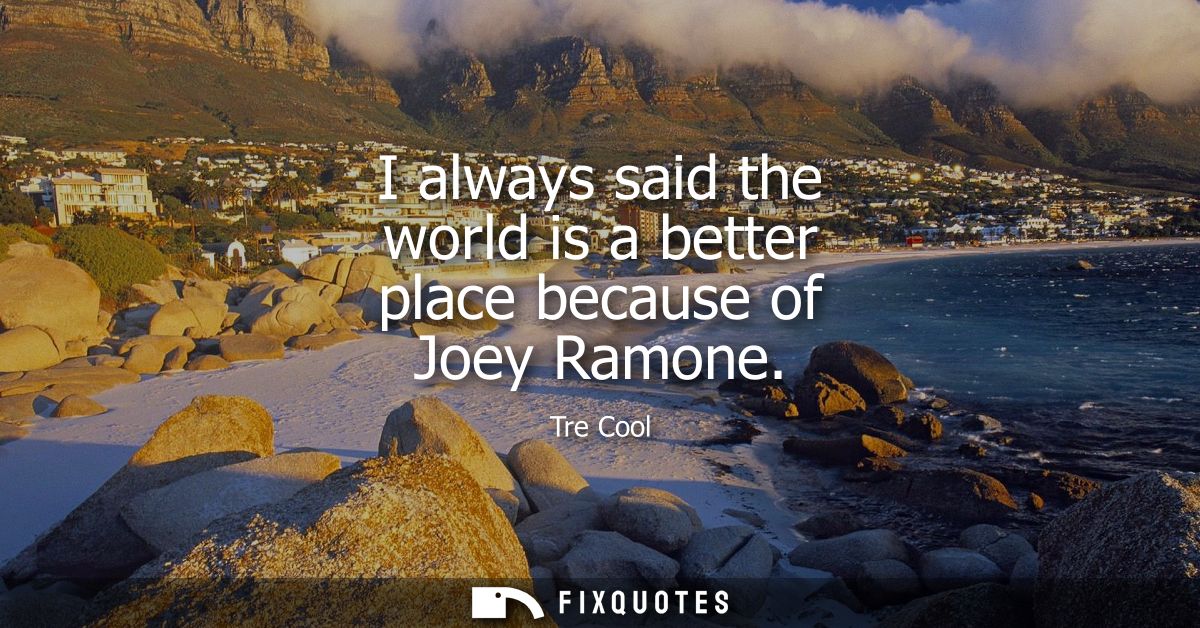 I always said the world is a better place because of Joey Ramone
