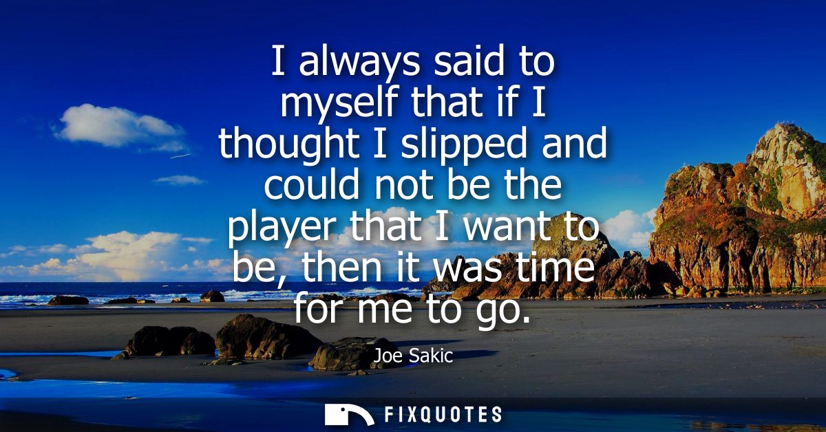 I always said to myself that if I thought I slipped and could not be the player that I want to be, then it was time for 