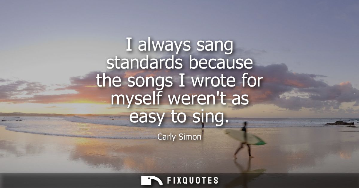 I always sang standards because the songs I wrote for myself werent as easy to sing