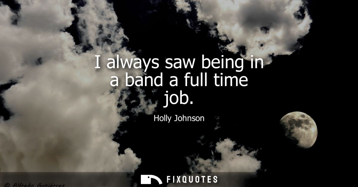 I always saw being in a band a full time job