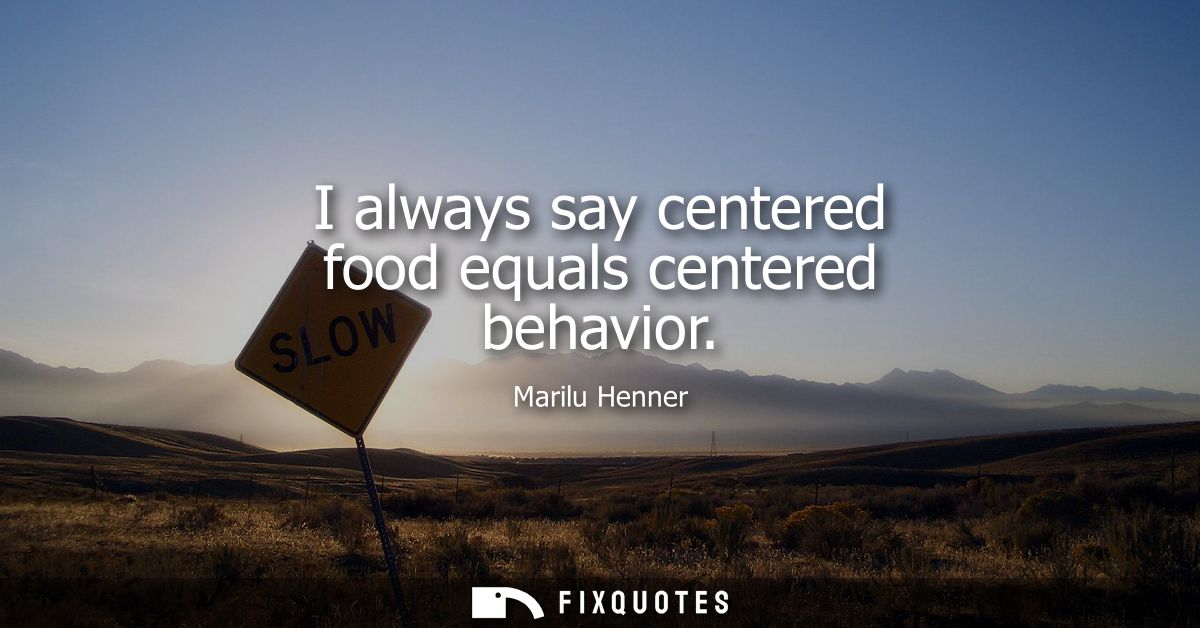 I always say centered food equals centered behavior