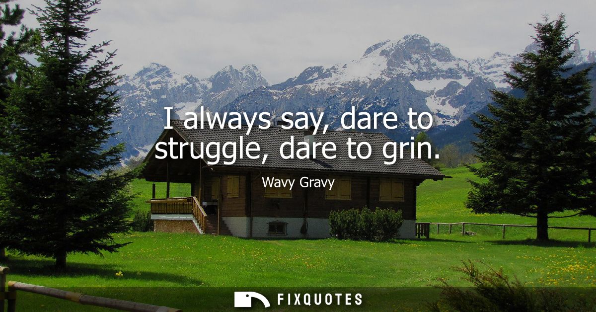 I always say, dare to struggle, dare to grin
