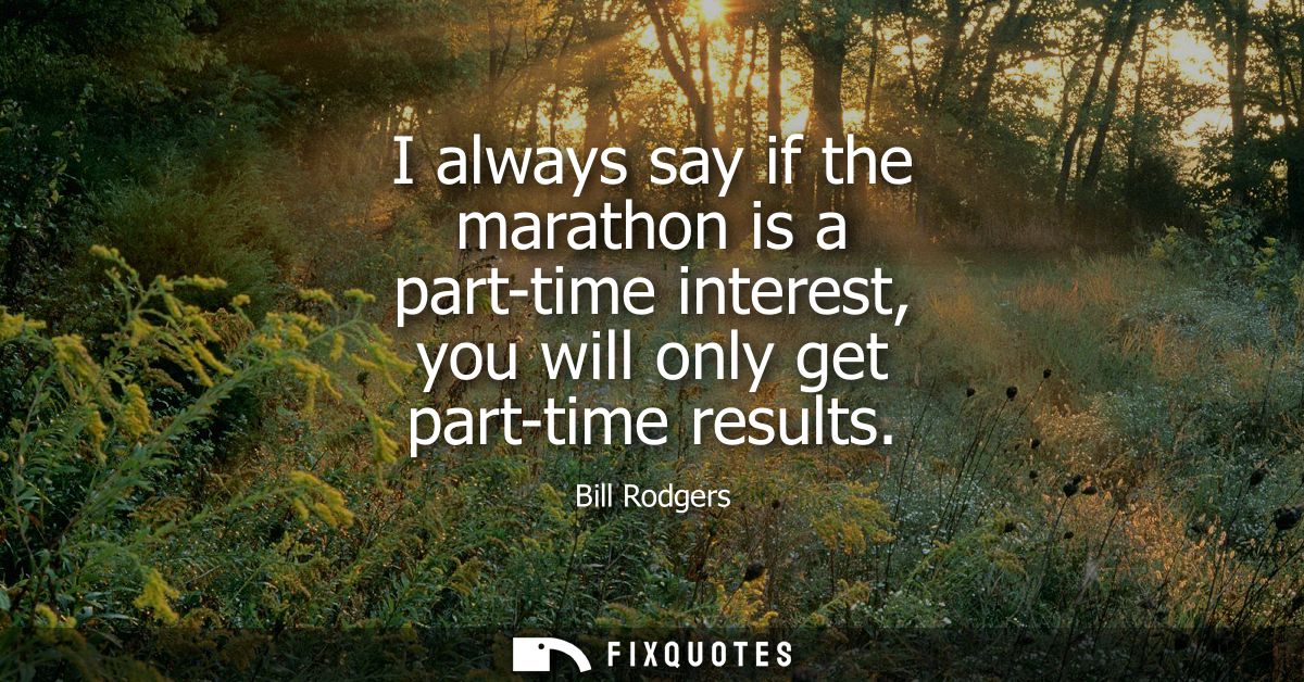 I always say if the marathon is a part-time interest, you will only get part-time results