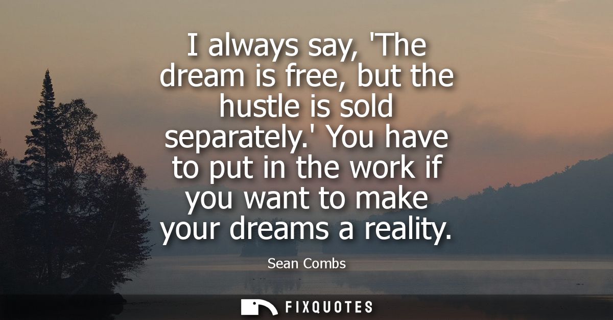 I always say, The dream is free, but the hustle is sold separately. You have to put in the work if you want to make your