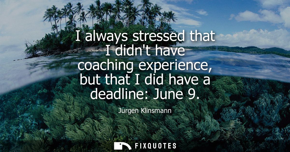 I always stressed that I didnt have coaching experience, but that I did have a deadline: June 9