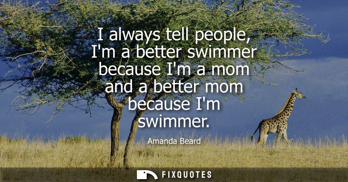 I always tell people, Im a better swimmer because Im a mom and a better mom because Im swimmer