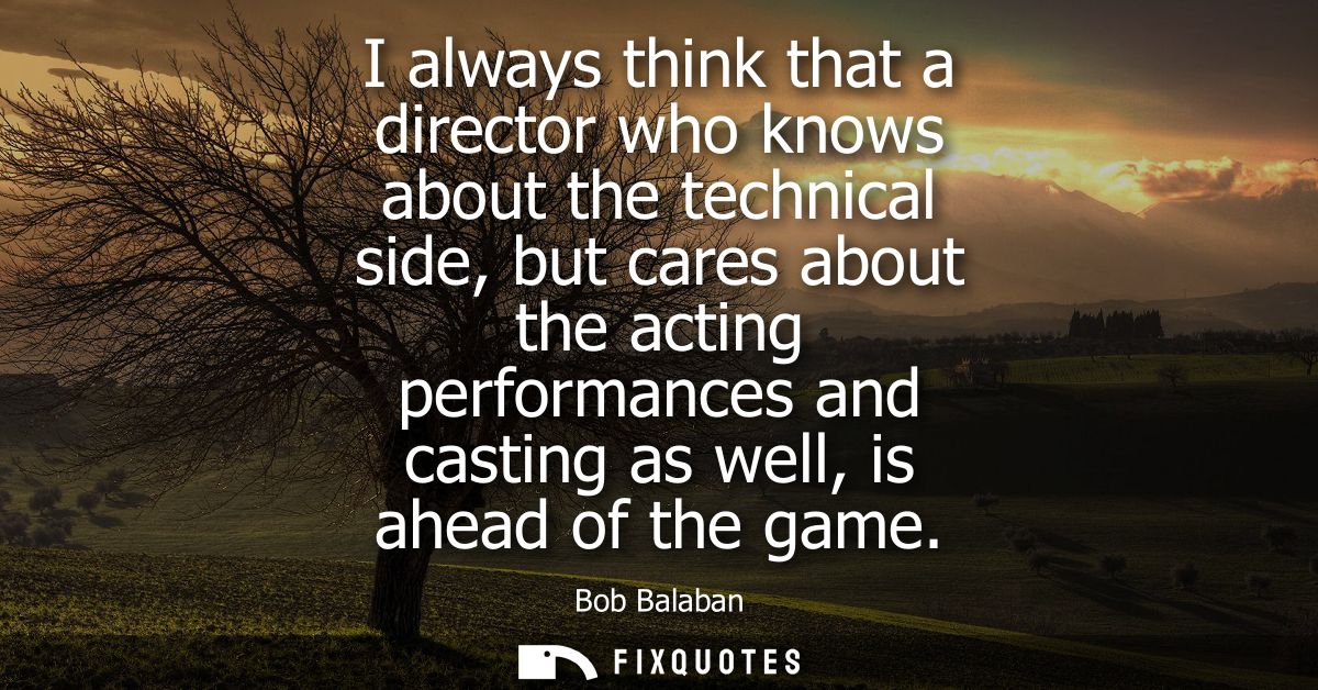 I always think that a director who knows about the technical side, but cares about the acting performances and casting a