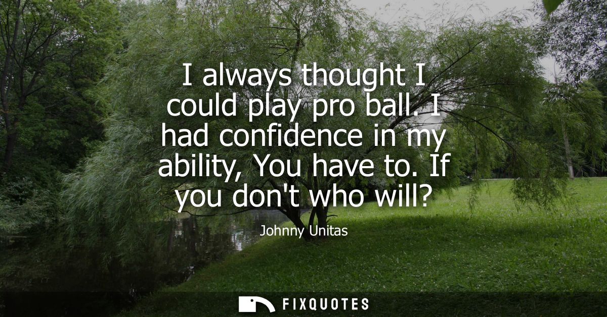I always thought I could play pro ball. I had confidence in my ability, You have to. If you dont who will?